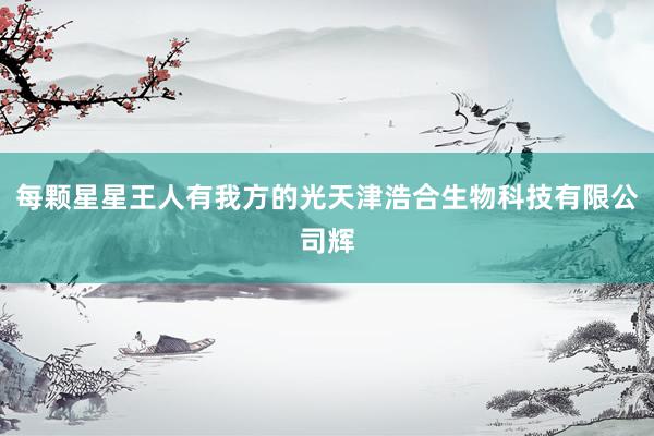 每颗星星王人有我方的光天津浩合生物科技有限公司辉