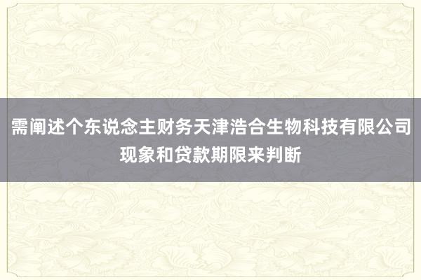 需阐述个东说念主财务天津浩合生物科技有限公司现象和贷款期限来判断