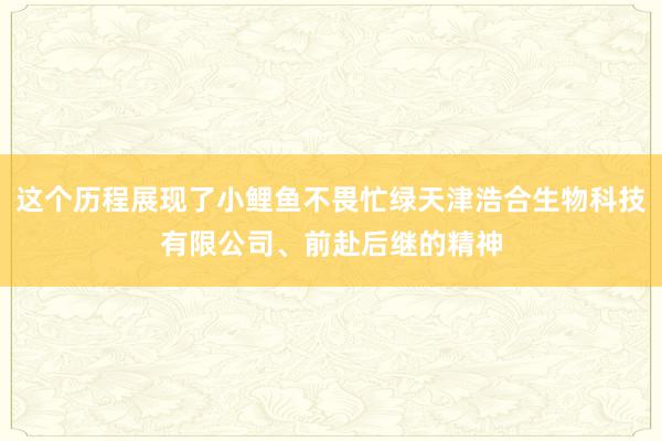 这个历程展现了小鲤鱼不畏忙绿天津浩合生物科技有限公司、前赴后继的精神