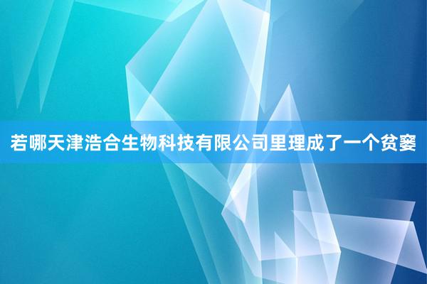 若哪天津浩合生物科技有限公司里理成了一个贫窭