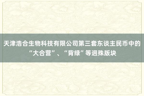 天津浩合生物科技有限公司第三套东谈主民币中的“大合营”、“背绿”等迥殊版块