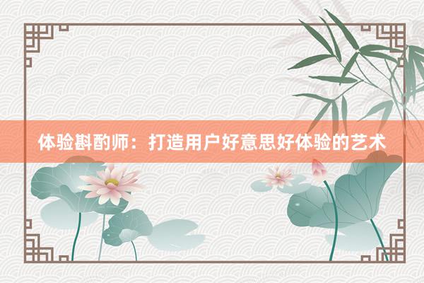 体验斟酌师：打造用户好意思好体验的艺术