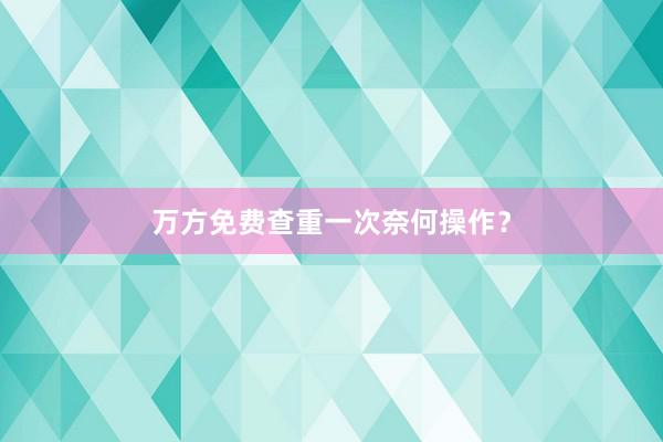 万方免费查重一次奈何操作?